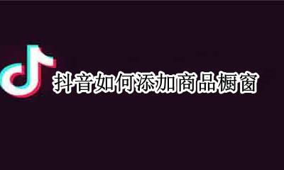 抖音如何添加商品橱窗 抖音商品橱窗如何开通