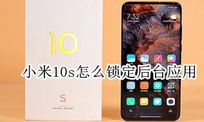 小米10s怎么锁定后台应用 怎么锁定软件不被清理