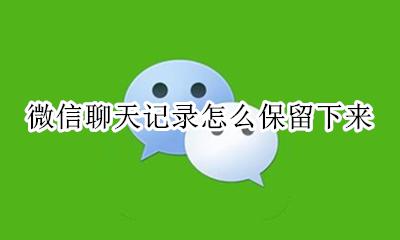 微信聊天记录怎么保留下来 如何保留下来