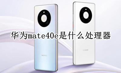 华为mate40e是什么处理器 华为mate40搭载的是什么处理器