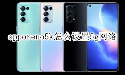 oppo手机5g网络怎么设置 opporeno5k怎么设置5g网络