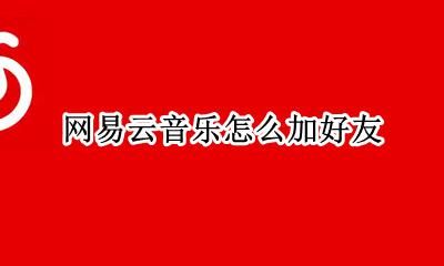 网易云音乐怎么加好友 网易云音乐最新版怎么加好友