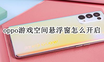 oppo游戏空间悬浮窗怎么开启 oppo手机玩游戏怎么打开呼出浮窗