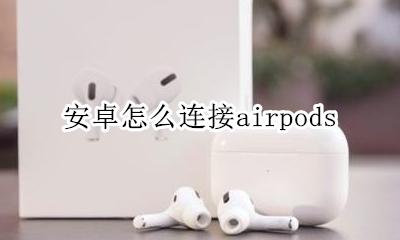 安卓怎么连接airpods 如何连接airpods
