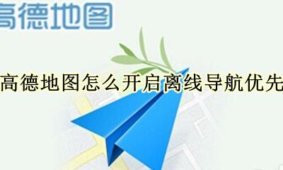 高德地图如何设置离线导航 高德地图怎么开启离线导航优先