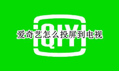 爱奇艺怎么投屏到电视 爱奇艺投屏到电视上怎么操作