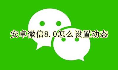 微信8.8动态图怎么设置 安卓微信8.0怎么设置动态