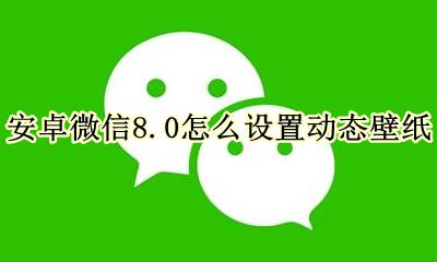 微信8.8界面怎么设置壁纸 安卓微信8.0怎么设置动态壁纸