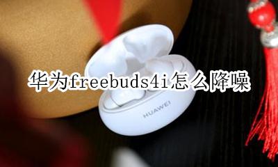 华为freebuds4i怎么降噪 华为freebuds4怎么关闭降噪