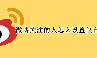 微博关注的人怎么设置仅自己可见 微博可以设置关注的人仅自己可见吗