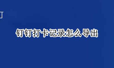 钉钉导出考勤 钉钉打卡记录怎么导出