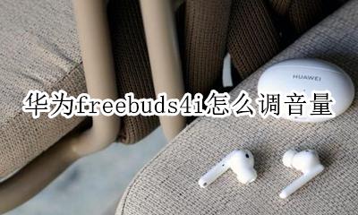 华为freebuds4怎么调音量 华为freebuds4i怎么调音量