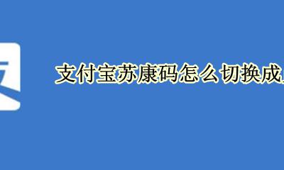 支付宝苏康码怎么切换成员 支付宝里苏康码怎么切换家庭成员