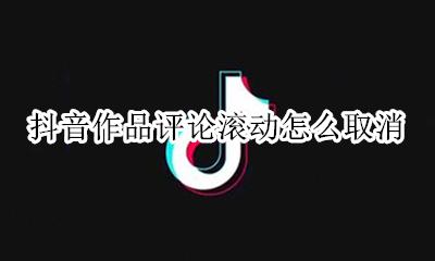 抖音作品评论滚动怎么取消 抖音怎样取消作品屏幕滚动评论