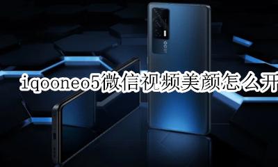 iqooneo5微信视频美颜怎么开 iqoo5pro可以微信视频美颜吗