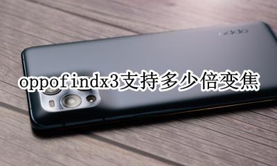 oppofindx3支持几倍变焦 oppofindx3支持多少倍变焦
