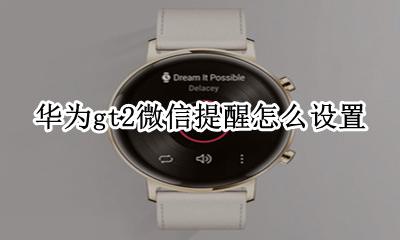 华为gt2微信提醒怎么设置 华为gt2e支持微信提醒吗
