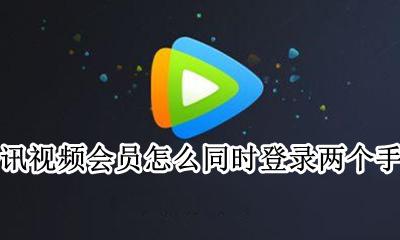腾讯视频会员怎样登录两个手机 腾讯视频会员怎么同时登录两个手机