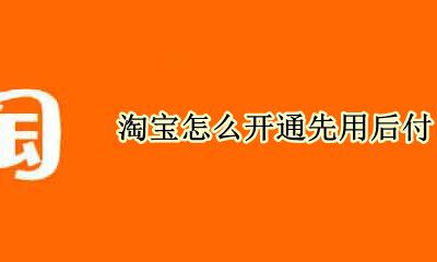 淘宝怎么开通先用后付 淘宝的先买后付怎么开通