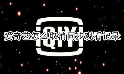 爱奇艺怎么取消同步观看记录 爱奇艺怎么关闭同步播放记录