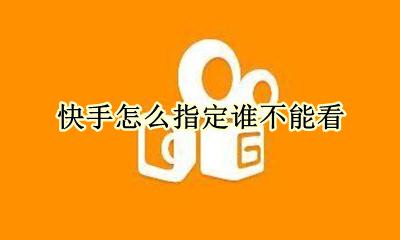 快手怎么指定谁不能看 快手怎么指定人看不到
