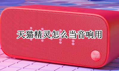 天猫精灵怎么当音响用 天猫精灵可以用来当音响吗
