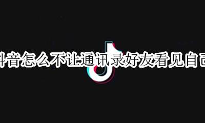 抖音怎么不让通讯录好友看见自己 抖音如何让通讯录好友看不到自己