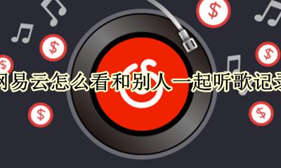 网易云怎么看和别人一起听歌记录 网易云和别人一起听歌怎么查记录