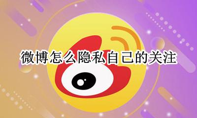 微博怎么隐私自己的关注 如何隐藏自己的微博关注