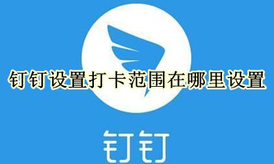 钉钉打卡设置在哪里? 钉钉设置打卡范围在哪里设置