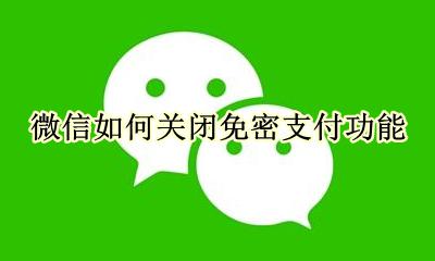 微信如何关闭免密支付功能 怎么关闭微信免密支付功能
