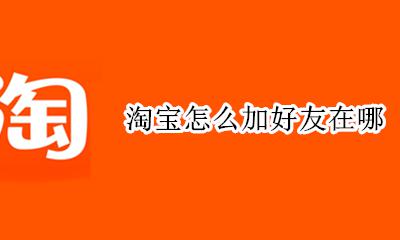 淘宝好友在哪里加 淘宝怎么加好友在哪