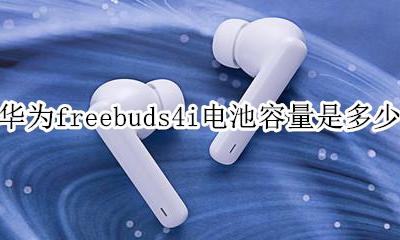 华为freebuds4电池容量 华为freebuds4i电池容量是多少