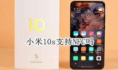 小米10s支持NFC吗 小米10有nfc功能吗
