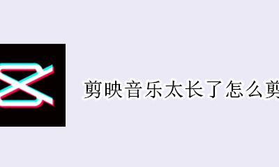 剪映音乐太长了怎么剪掉 音乐太长了如何剪掉方法介绍