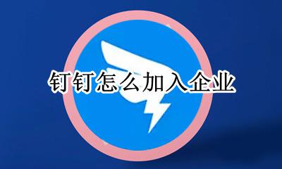 钉钉怎么加入企业 钉钉如何企业认证