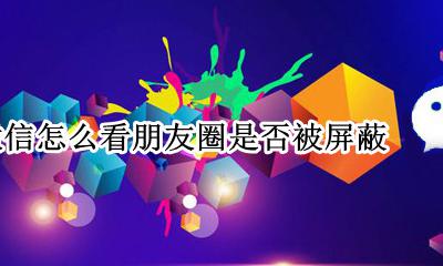 微信怎么看朋友圈是否被屏蔽 怎么样看微信朋友圈有没有被屏蔽