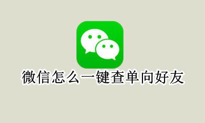 微信单向好友怎么查看 微信怎么一键查单向好友