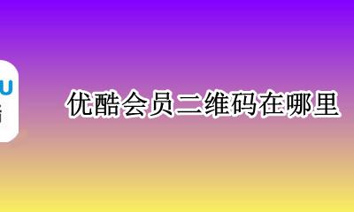 优酷会员二维码在哪里 怎么给别人用二维码