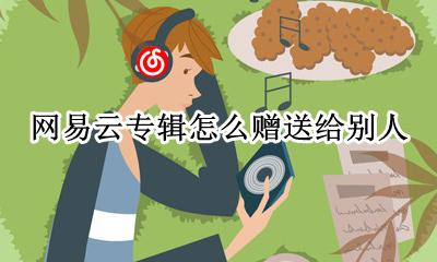 网易云专辑怎么赠送给别人 网易云别人送的专辑能不能送给别人