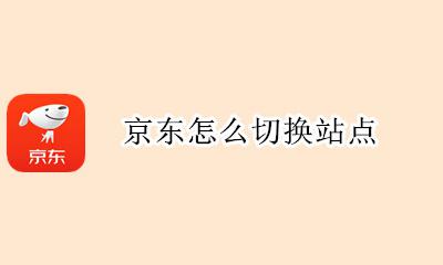 京东怎么切换站点 京东切换站点有什么用