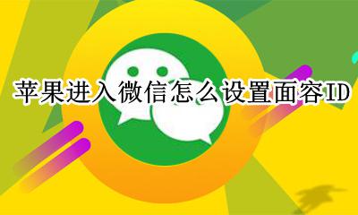苹果进入微信怎么设置面容ID 苹果手机怎么设置进入微信面容解锁
