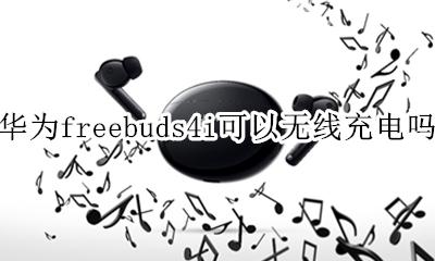 华为freebuds4i能无线充电吗 华为freebuds4i可以无线充电吗
