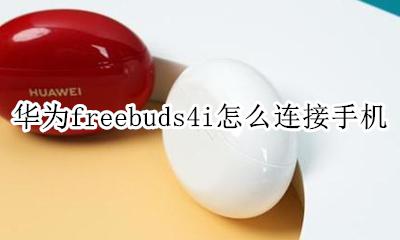 华为freebuds怎样连接手机 华为freebuds4i怎么连接手机