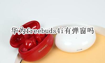 华为freebuds4i有弹窗吗 华为freebuds4pro有弹窗吗