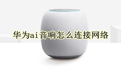 华为ai音响怎么连接网络 华为ai音响怎么连接电脑