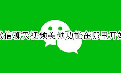 微信视频聊天美颜怎么打开 微信聊天视频美颜功能在哪里开始
