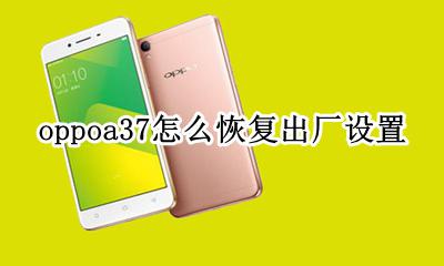 oppoa37怎么恢复出厂设置 oppoa37手机怎么恢复出厂设置?