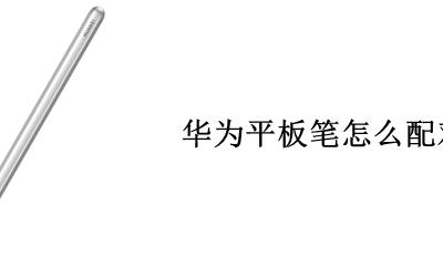 华为平板笔怎么配对 华为平板支持触控笔