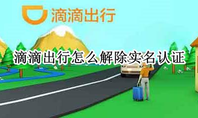 滴滴出行怎么解除实名认证 滴滴出行如何取消实名认证